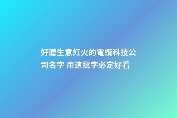 好聽生意紅火的電纜科技公司名字 用這批字必定好看